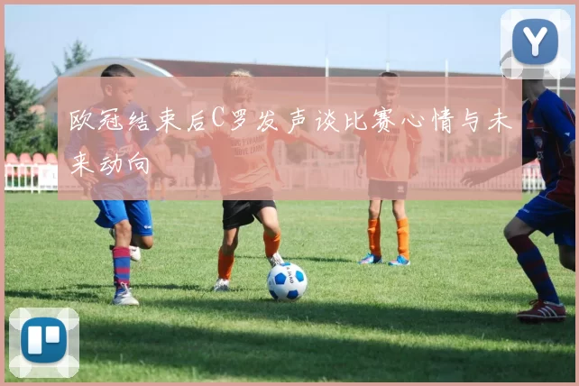 欧冠结束后C罗发声谈比赛心情与未来动向