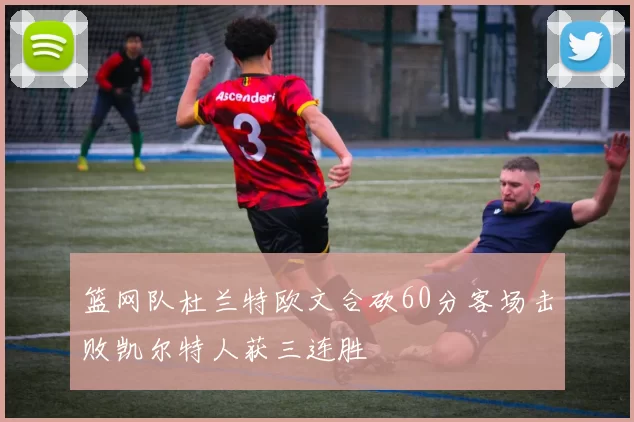 篮网队杜兰特欧文合砍60分客场击败凯尔特人获三连胜