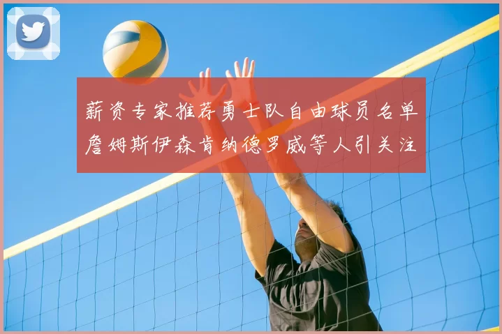 薪资专家推荐勇士队自由球员名单詹姆斯伊森肯纳德罗威等人引关注