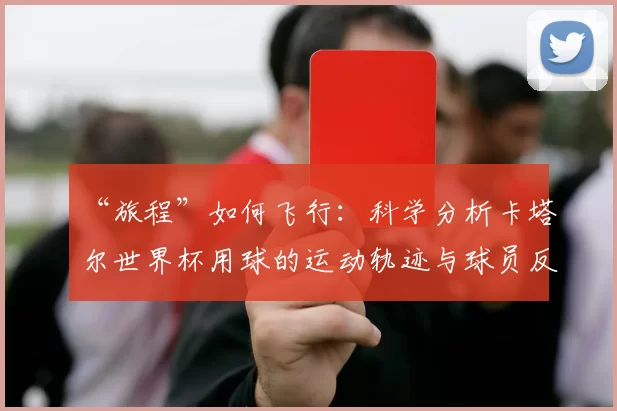 “旅程”如何飞行:科学分析卡塔尔世界杯用球的运动轨迹与球员反馈