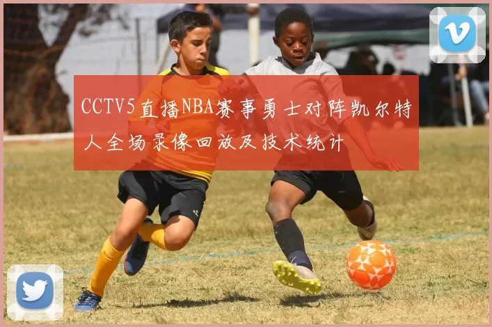 CCTV5直播NBA赛事勇士对阵凯尔特人全场录像回放及技术统计