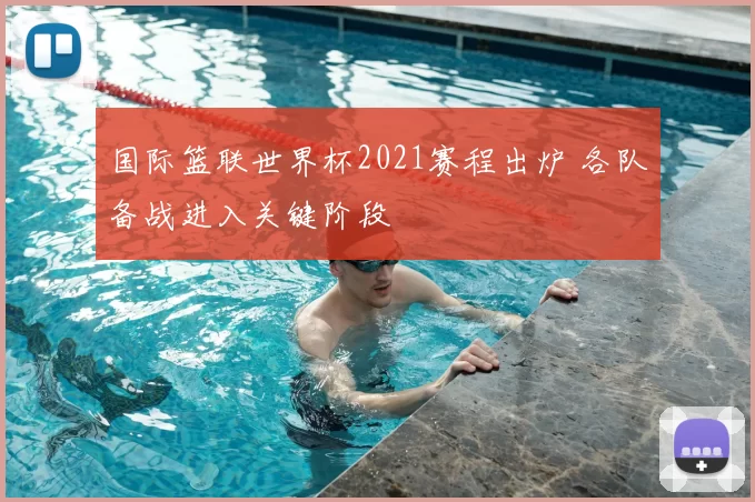 国际篮联世界杯2021赛程出炉 各队备战进入关键阶段