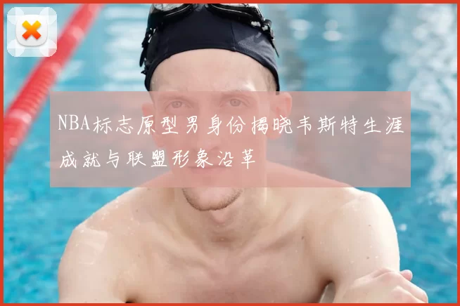 NBA标志原型男身份揭晓韦斯特生涯成就与联盟形象沿革