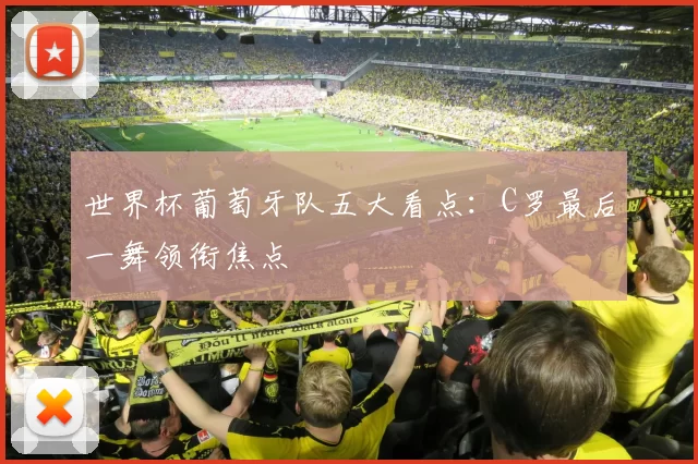 世界杯葡萄牙队五大看点：C罗最后一舞领衔焦点