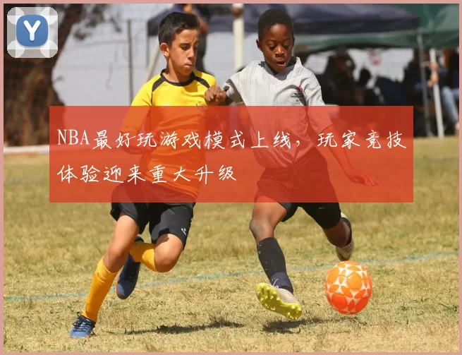 NBA最好玩游戏模式上线,玩家竞技体验迎来重大升级