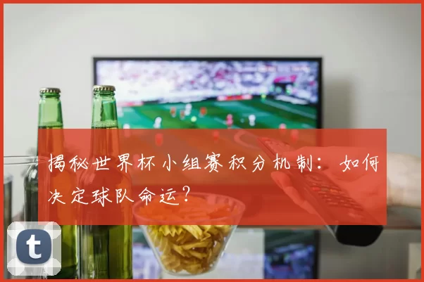 揭秘世界杯小组赛积分机制:如何决定球队命运?