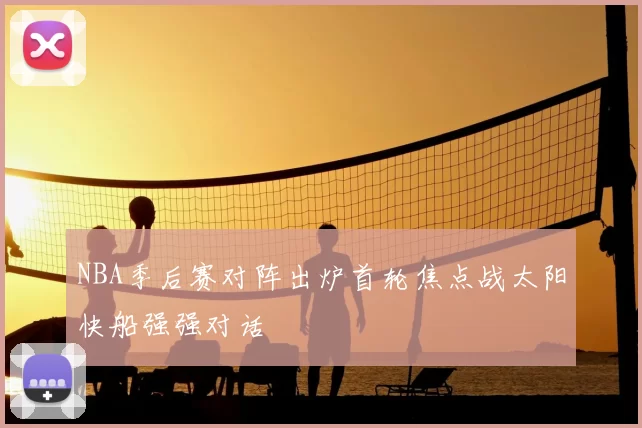 NBA季后赛对阵出炉首轮焦点战太阳快船强强对话