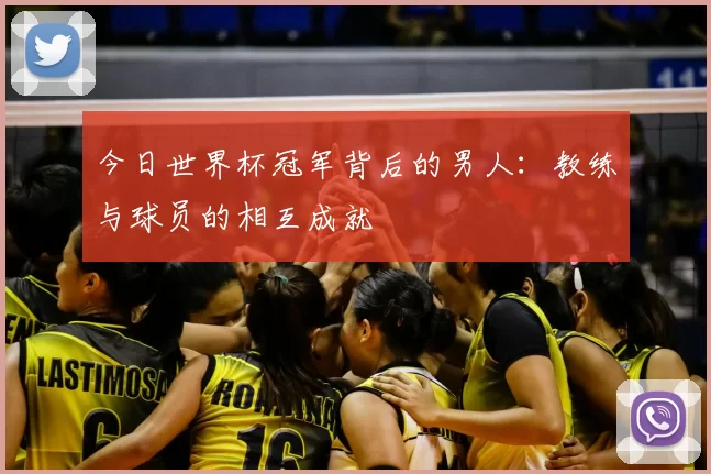 今日世界杯冠军背后的男人:教练与球员的相互成就