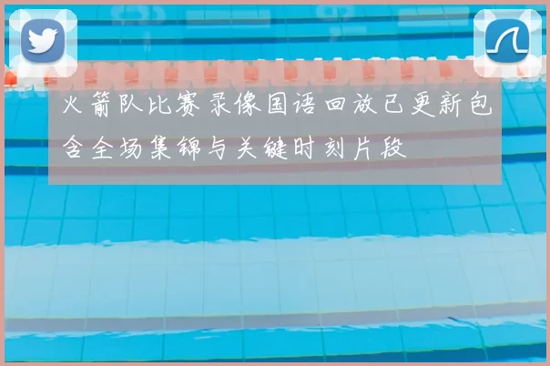 火箭队比赛录像国语回放已更新包含全场集锦与关键时刻片段