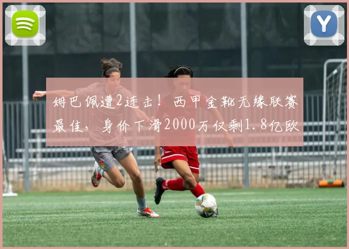 姆巴佩遭2连击!西甲金靴无缘联赛最佳,身价下滑2000万仅剩1.8亿欧_欧元_欧冠_赛季