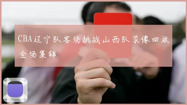 CBA辽宁队客场挑战山西队录像回放全场集锦
