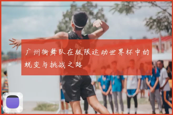 广州街舞队在极限运动世界杯中的蜕变与挑战之路