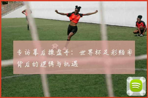 专访幕后操盘手:世界杯足彩赔率背后的逻辑与机遇