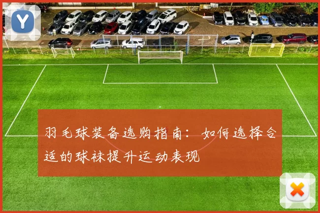 羽毛球装备选购指南：如何选择合适的球袜提升运动表现