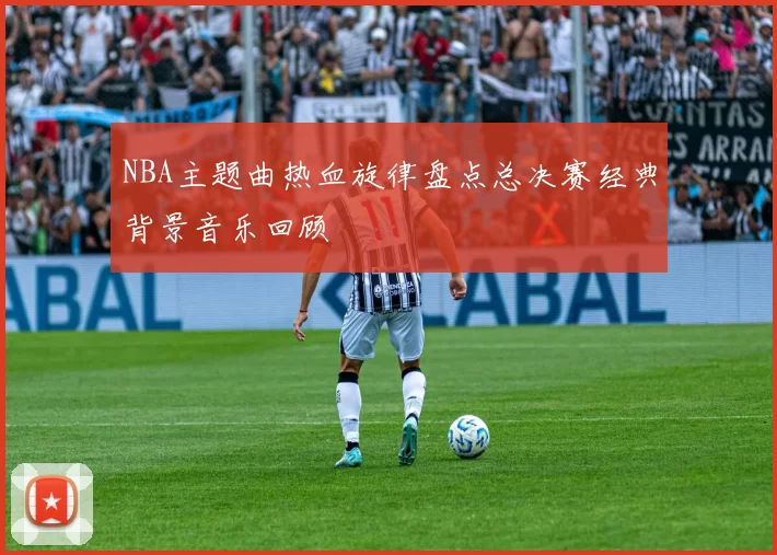 NBA主题曲热血旋律盘点总决赛经典背景音乐回顾