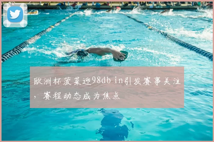欧洲杯菠菜迎98db in引发赛事关注,赛程动态成为焦点