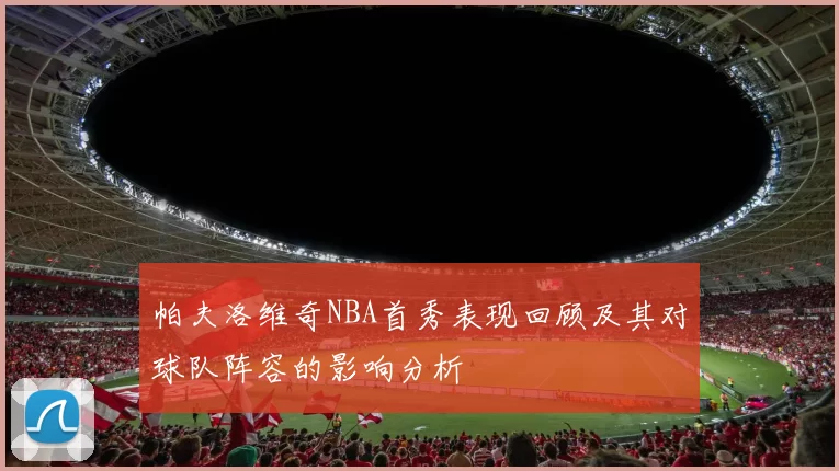 帕夫洛维奇NBA首秀表现回顾及其对球队阵容的影响分析