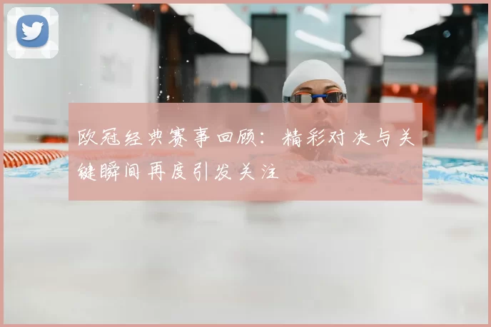 欧冠经典赛事回顾：精彩对决与关键瞬间再度引发关注