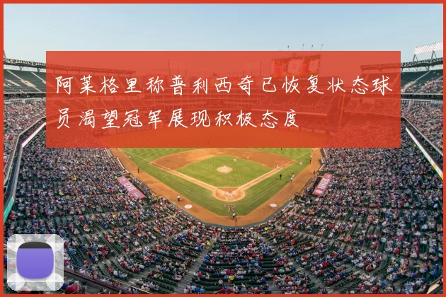 阿莱格里称普利西奇已恢复状态球员渴望冠军展现积极态度