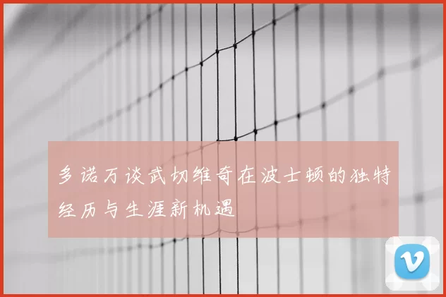 多诺万谈武切维奇在波士顿的独特经历与生涯新机遇