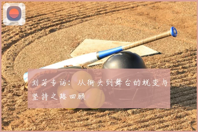 刘芳专访：从街头到舞台的蜕变与坚持之路回顾
