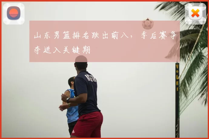 山东男篮排名跌出前八,季后赛争夺进入关键期