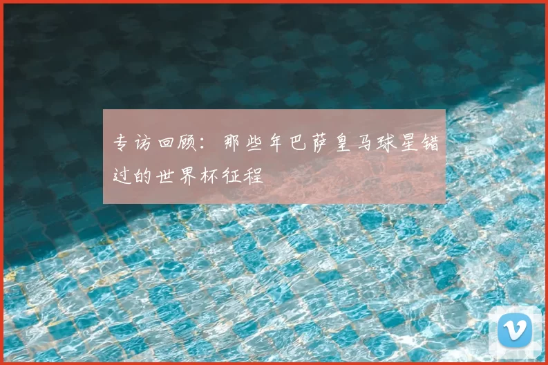 专访回顾:那些年巴萨皇马球星错过的世界杯征程