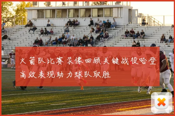 火箭队比赛录像回顾关键战役哈登高效表现助力球队取胜