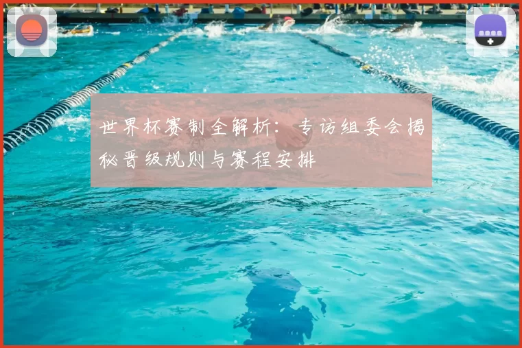 世界杯赛制全解析:专访组委会揭秘晋级规则与赛程安排