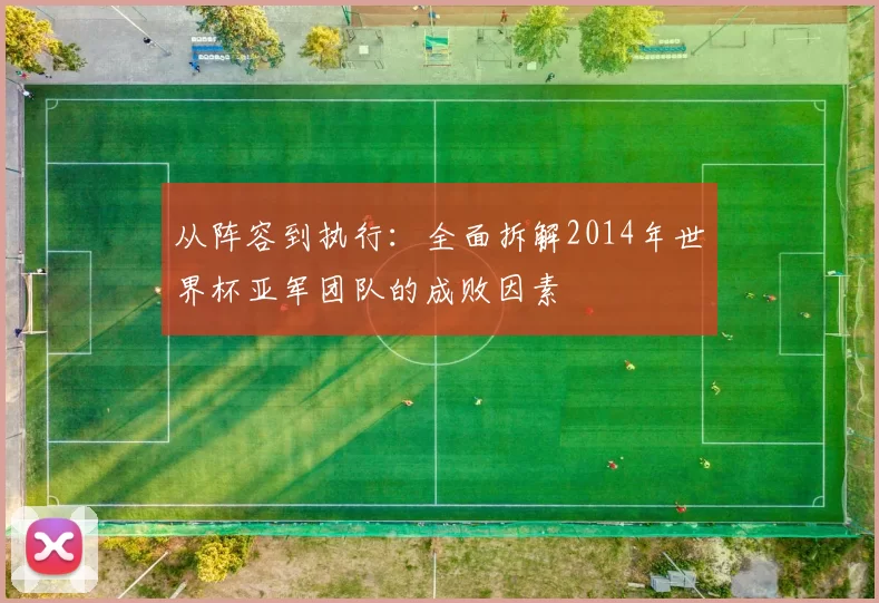 从阵容到执行:全面拆解2014年世界杯亚军团队的成败因素