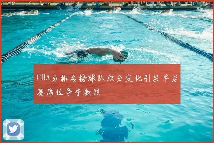 CBA分排名榜球队积分变化引发季后赛席位争夺激烈
