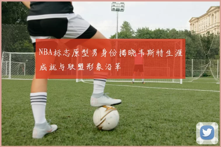 NBA标志原型男身份揭晓韦斯特生涯成就与联盟形象沿革
