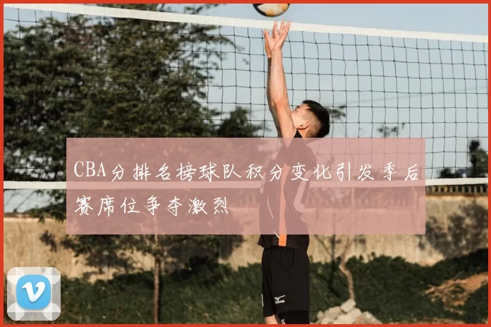 CBA分排名榜球队积分变化引发季后赛席位争夺激烈