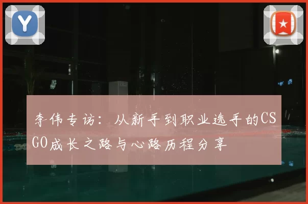 李伟专访:从新手到职业选手的CSGO成长之路与心路历程分享