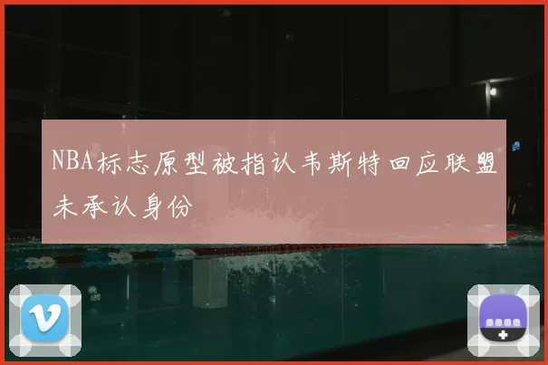 NBA标志原型被指认韦斯特回应联盟未承认身份