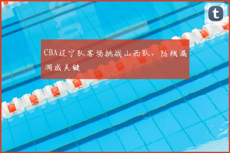 CBA辽宁队客场挑战山西队,防线漏洞成关键