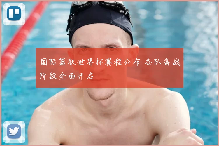 国际篮联世界杯赛程公布 各队备战阶段全面开启