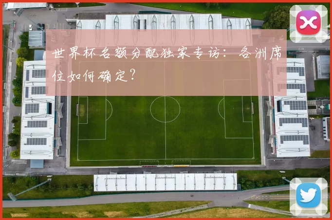 世界杯名额分配独家专访:各洲席位如何确定?