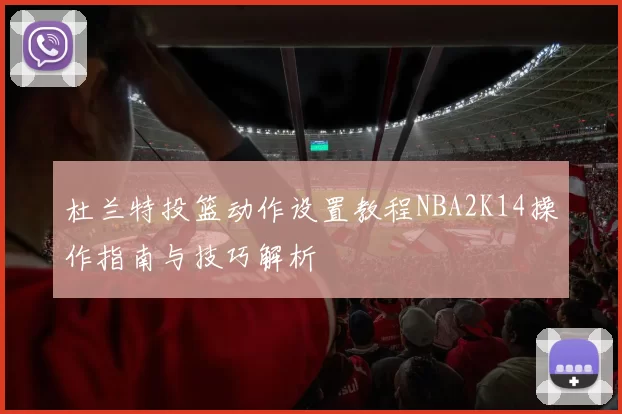 杜兰特投篮动作设置教程NBA2K14操作指南与技巧解析
