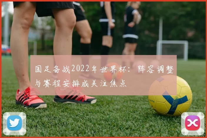 国足备战2022年世界杯:阵容调整与赛程安排成关注焦点