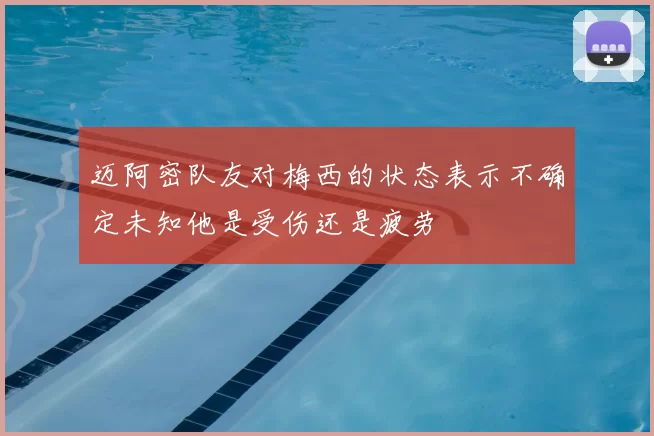 迈阿密队友对梅西的状态表示不确定未知他是受伤还是疲劳