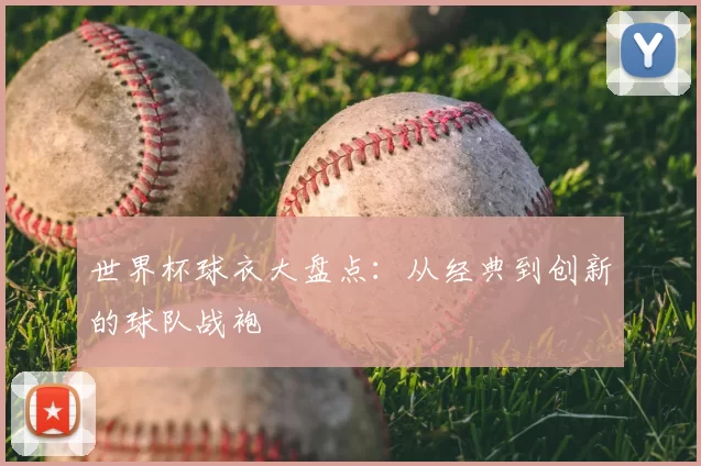 世界杯球衣大盘点:从经典到创新的球队战袍