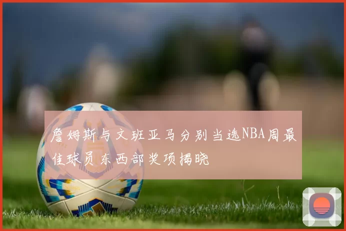 詹姆斯与文班亚马分别当选NBA周最佳球员东西部奖项揭晓