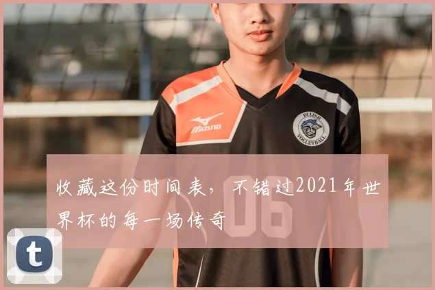 收藏这份时间表，不错过2021年世界杯的每一场传奇