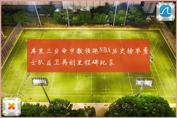 库里三分命中数领跑NBA历史榜单勇士队后卫再创里程碑纪录