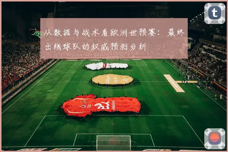 从数据与战术看欧洲世预赛：最终出线球队的权威预测分析