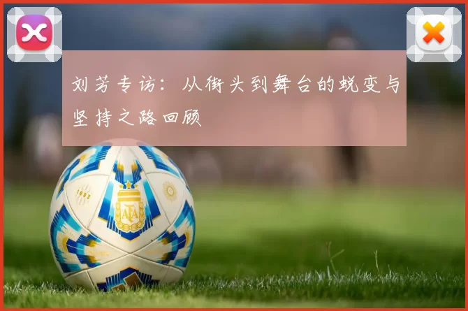 刘芳专访:从街头到舞台的蜕变与坚持之路回顾