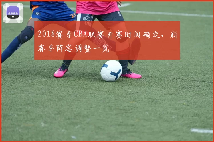 2018赛季CBA联赛开赛时间确定，新赛季阵容调整一览