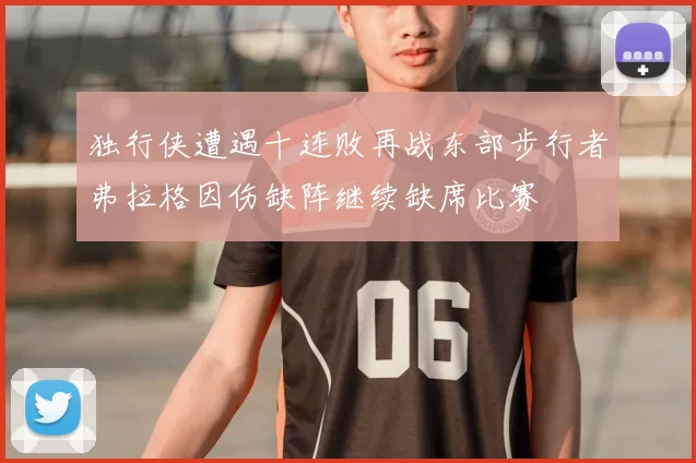 独行侠遭遇十连败再战东部步行者弗拉格因伤缺阵继续缺席比赛