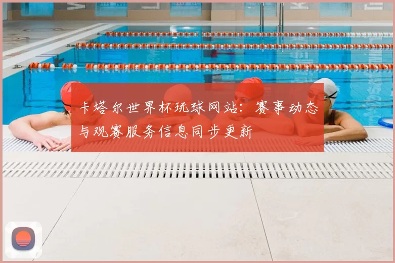 卡塔尔世界杯玩球网站:赛事动态与观赛服务信息同步更新